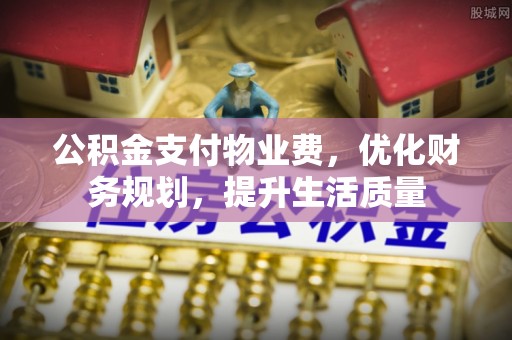 翠屏公积金支付物业费，优化财务规划，提升生活质量