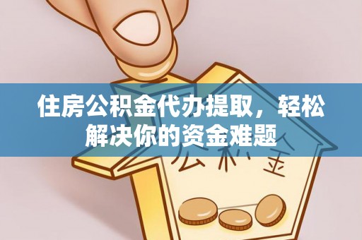 翠屏住房公积金代办提取，轻松解决你的资金难题