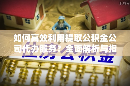 翠屏如何高效利用提取公积金公司代办服务？全面解析与指南