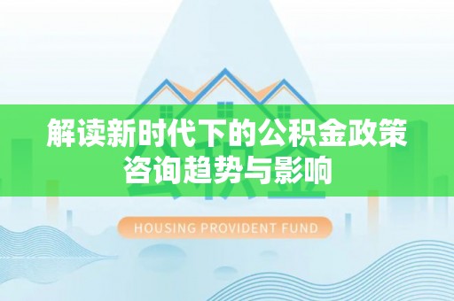 翠屏解读新时代下的公积金政策咨询趋势与影响