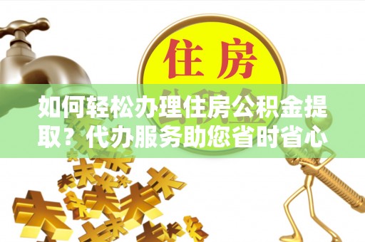 翠屏如何轻松办理住房公积金提取？代办服务助您省时省心