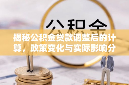 翠屏揭秘公积金贷款调整后的计算，政策变化与实际影响分析