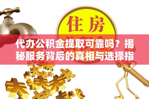 翠屏代办公积金提取可靠吗？揭秘服务背后的真相与选择指南