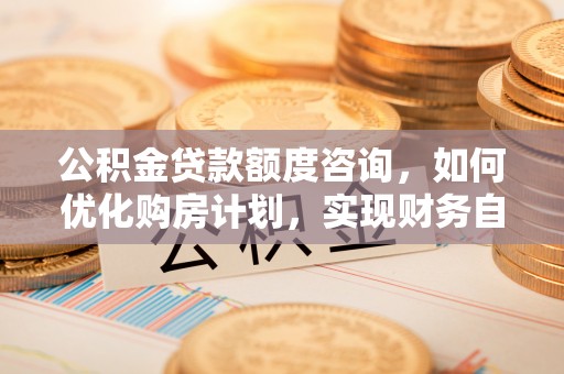 翠屏公积金贷款额度咨询，如何优化购房计划，实现财务自由？