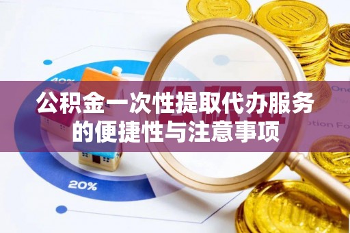翠屏公积金一次性提取代办服务的便捷性与注意事项