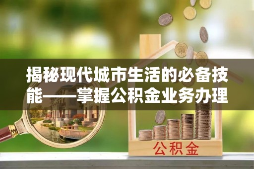 翠屏揭秘现代城市生活的必备技能——掌握公积金业务办理流程