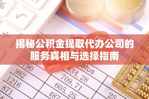 翠屏揭秘公积金提取代办公司的服务真相与选择指南