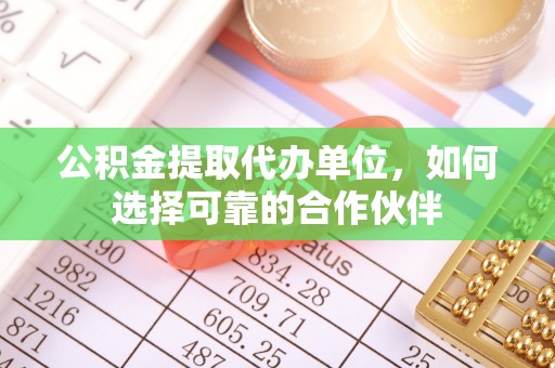 翠屏公积金提取代办单位，如何选择可靠的合作伙伴