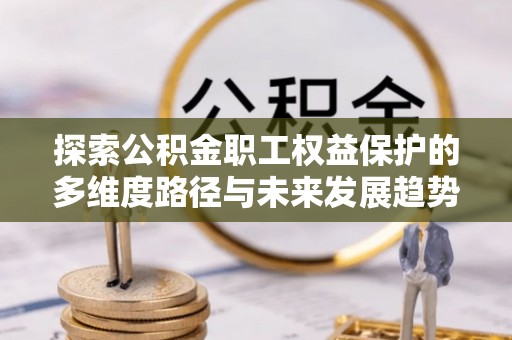 翠屏探索公积金职工权益保护的多维度路径与未来发展趋势