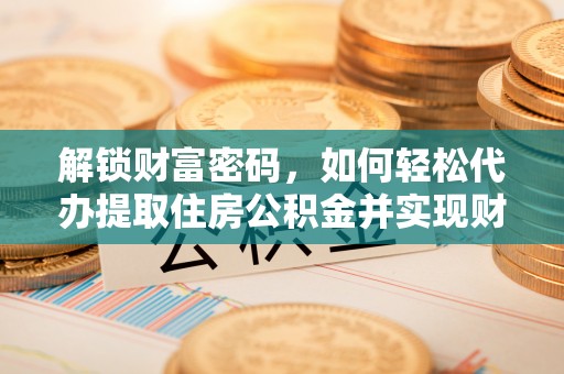 翠屏解锁财富密码，如何轻松代办提取住房公积金并实现财务自由