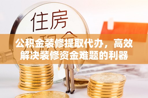 翠屏公积金装修提取代办，高效解决装修资金难题的利器