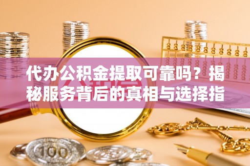 翠屏代办公积金提取可靠吗？揭秘服务背后的真相与选择指南