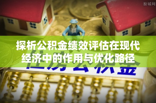 翠屏探析公积金绩效评估在现代经济中的作用与优化路径