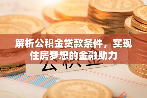 翠屏解析公积金贷款条件，实现住房梦想的金融助力