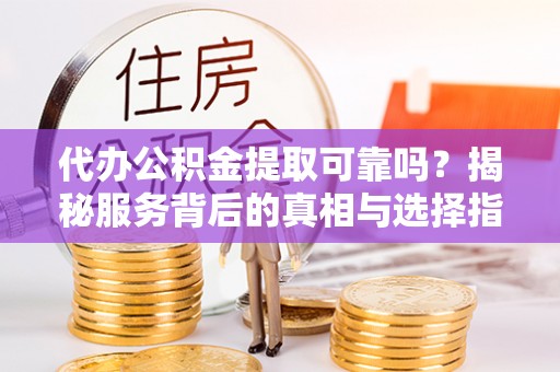 翠屏代办公积金提取可靠吗？揭秘服务背后的真相与选择指南