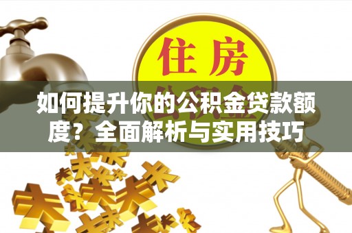 翠屏如何提升你的公积金贷款额度？全面解析与实用技巧