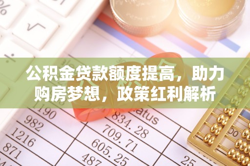 翠屏公积金贷款额度提高，助力购房梦想，政策红利解析