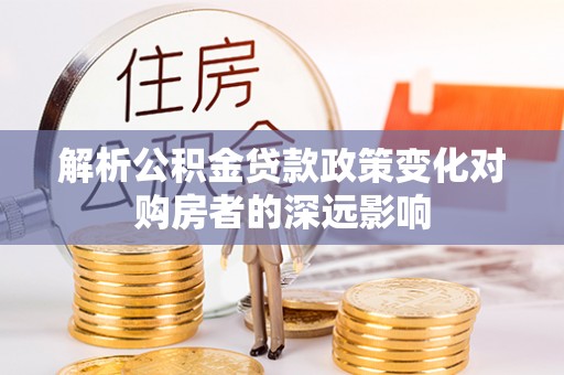 翠屏解析公积金贷款政策变化对购房者的深远影响
