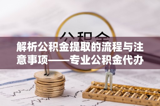 翠屏解析公积金提取的流程与注意事项——专业公积金代办提取咨询服务
