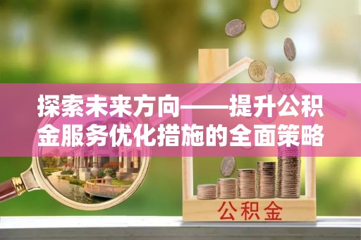 翠屏探索未来方向——提升公积金服务优化措施的全面策略