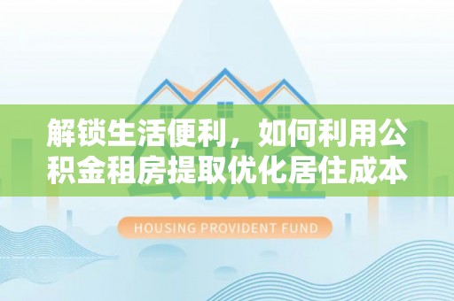 翠屏解锁生活便利，如何利用公积金租房提取优化居住成本