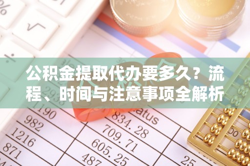 翠屏公积金提取代办要多久？流程、时间与注意事项全解析