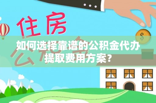 翠屏如何选择靠谱的公积金代办提取费用方案？