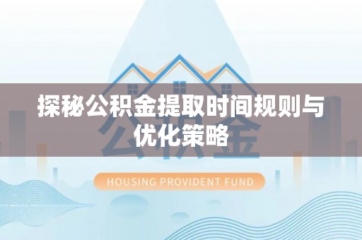 翠屏探秘公积金提取时间规则与优化策略