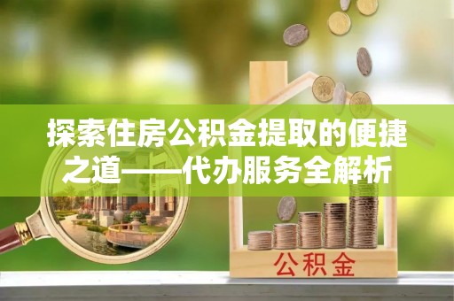 翠屏探索住房公积金提取的便捷之道——代办服务全解析