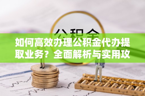 翠屏如何高效办理公积金代办提取业务？全面解析与实用攻略