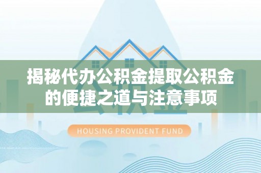翠屏揭秘代办公积金提取公积金的便捷之道与注意事项