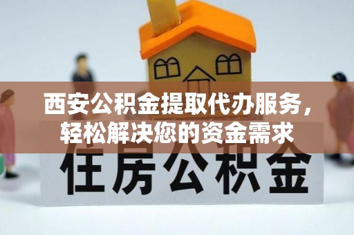 翠屏西安公积金提取代办服务，轻松解决您的资金需求