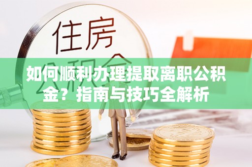翠屏如何顺利办理提取离职公积金？指南与技巧全解析