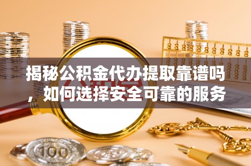 翠屏揭秘公积金代办提取靠谱吗，如何选择安全可靠的服务？
