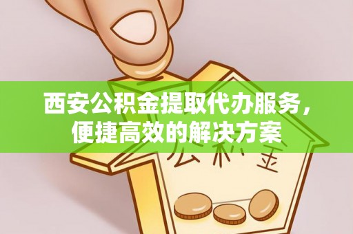 翠屏西安公积金提取代办服务，便捷高效的解决方案