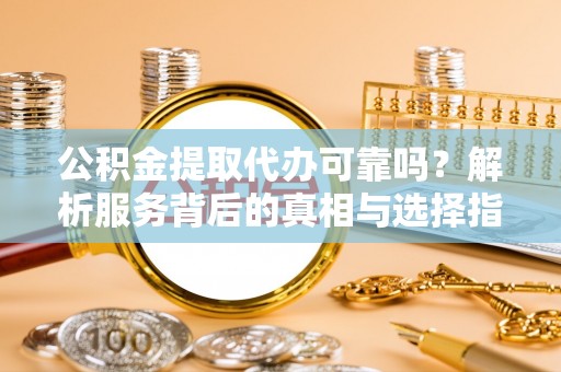 翠屏公积金提取代办可靠吗？解析服务背后的真相与选择指南