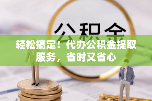 翠屏轻松搞定！代办公积金提取服务，省时又省心