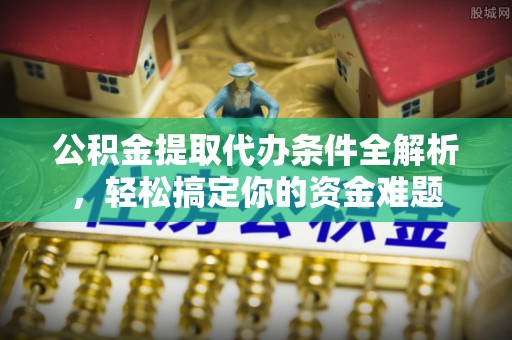 翠屏公积金提取代办条件全解析，轻松搞定你的资金难题