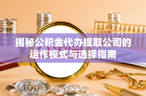 翠屏揭秘公积金代办提取公司的运作模式与选择指南
