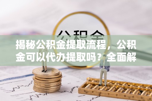 翠屏揭秘公积金提取流程，公积金可以代办提取吗？全面解析与实用指南