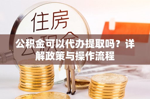 翠屏公积金可以代办提取吗？详解政策与操作流程