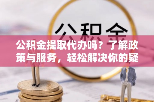 翠屏公积金提取代办吗？了解政策与服务，轻松解决你的疑问