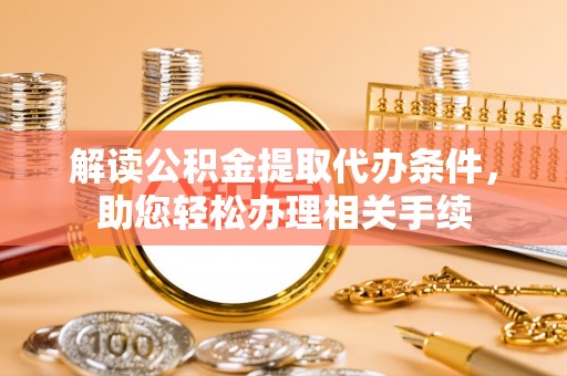 翠屏解读公积金提取代办条件，助您轻松办理相关手续