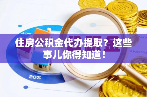 翠屏住房公积金代办提取？这些事儿你得知道！