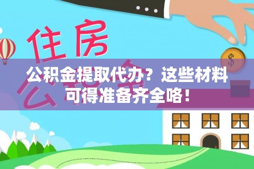 翠屏公积金提取代办？这些材料可得准备齐全咯！