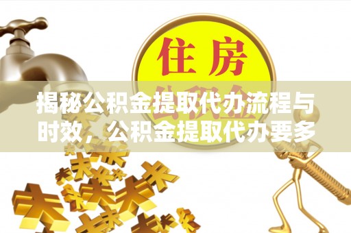 翠屏揭秘公积金提取代办流程与时效，公积金提取代办要多久不再神秘