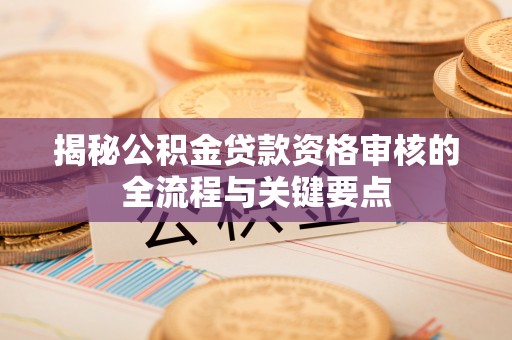 翠屏揭秘公积金贷款资格审核的全流程与关键要点