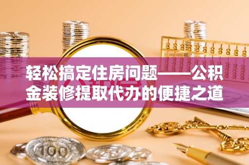 翠屏轻松搞定住房问题——公积金装修提取代办的便捷之道