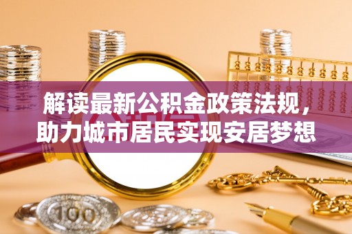 翠屏解读最新公积金政策法规，助力城市居民实现安居梦想