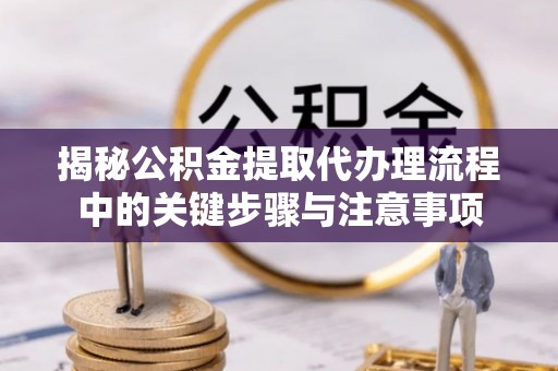 翠屏揭秘公积金提取代办理流程中的关键步骤与注意事项